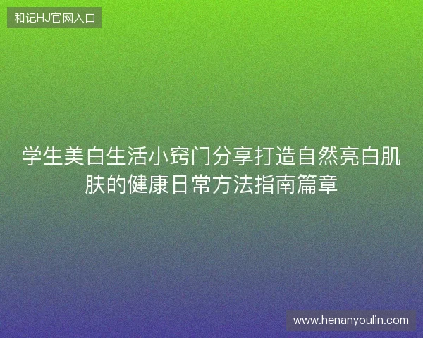 学生美白生活小窍门分享打造自然亮白肌肤的健康日常方法指南篇章 学生美白生活小窍门分享打造自然亮白肌肤的健康日常方法指南篇章